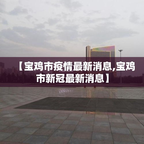 【宝鸡市疫情最新消息,宝鸡市新冠最新消息】 【宝鸡市疫情最新消息,宝鸡市新冠最新消息】