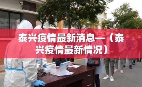 泰兴疫情最新消息—(泰兴疫情最新情况) 泰兴疫情最新消息—(泰兴疫情最新情况)