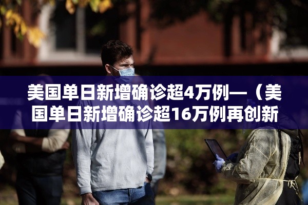 美国单日新增确诊超4万例—（美国单日新增确诊超16万例再创新高）