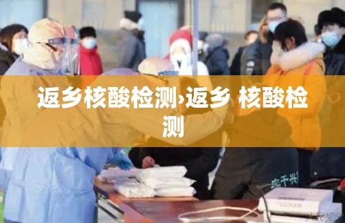 返乡核酸检测›返乡 核酸检测 返乡核酸检测›返乡 核酸检测