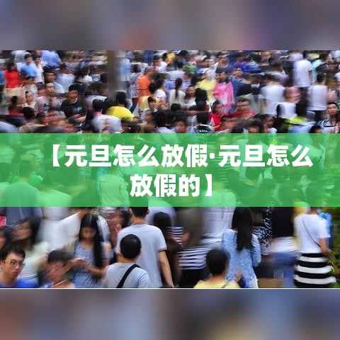 【元旦怎么放假·元旦怎么放假的】 【元旦怎么放假·元旦怎么放假的】
