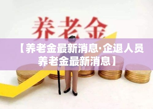【养老金最新消息·企退人员养老金最新消息】