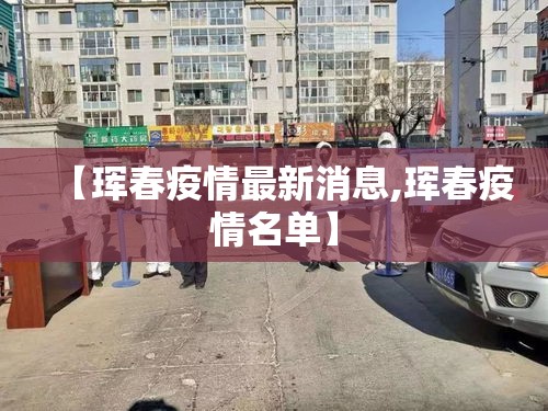【珲春疫情最新消息,珲春疫情名单】 【珲春疫情最新消息,珲春疫情名单】