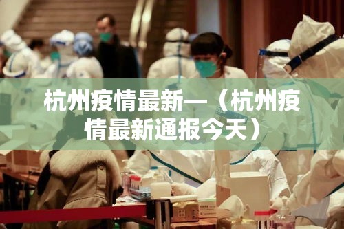 杭州疫情最新—（杭州疫情最新通报今天）