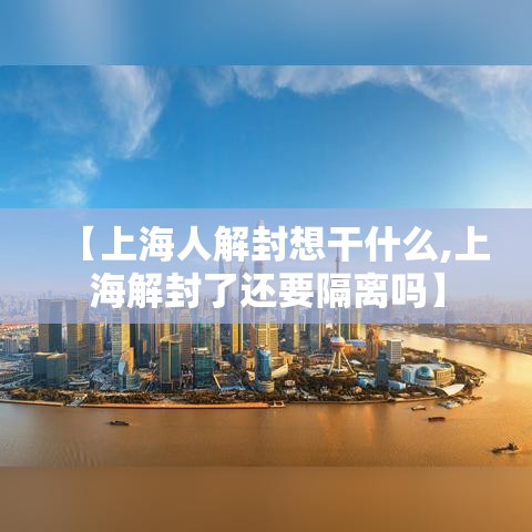 【上海人解封想干什么,上海解封了还要隔离吗】 【上海人解封想干什么,上海解封了还要隔离吗】