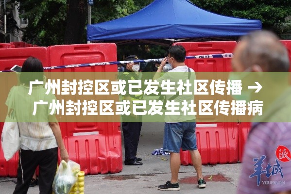 广州封控区或已发生社区传播 → 广州封控区或已发生社区传播病毒 广州封控区或已发生社区传播 → 广州封控区或已发生社区传播病毒