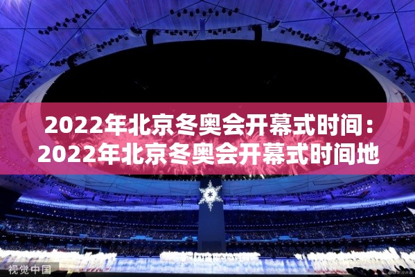 2022年北京冬奥会开幕式时间：2022年北京冬奥会开幕式时间地点