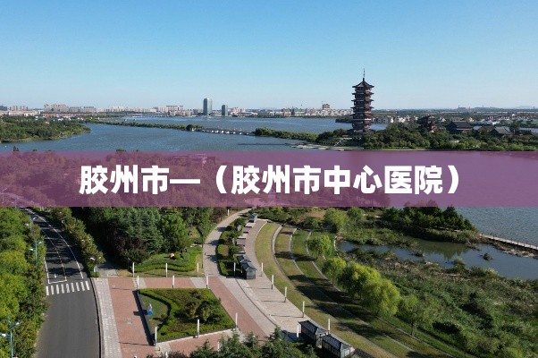 胶州市—(胶州市中心医院) 胶州市—(胶州市中心医院)