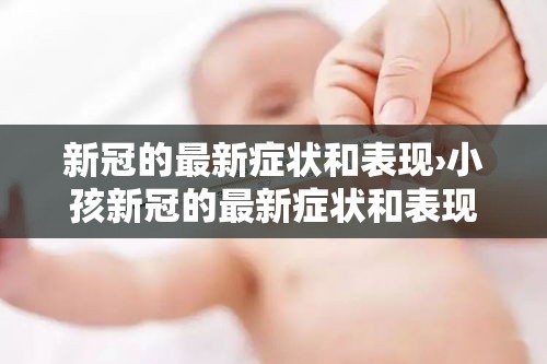 新冠的最新症状和表现›小孩新冠的最新症状和表现
