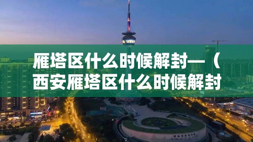 雁塔区什么时候解封—(西安雁塔区什么时候解封) 雁塔区什么时候解封—(西安雁塔区什么时候解封)