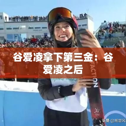谷爱凌拿下第三金:谷爱凌之后 谷爱凌拿下第三金:谷爱凌之后