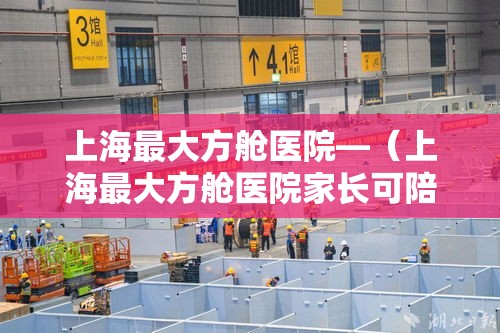 上海最大方舱医院—（上海最大方舱医院家长可陪患儿隔离）