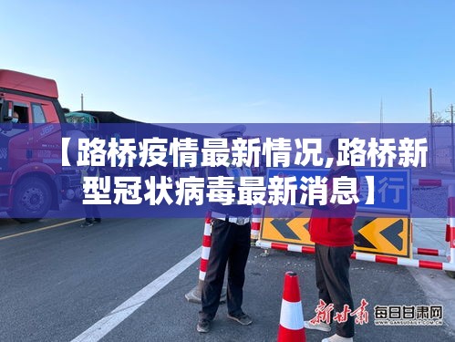 【路桥疫情最新情况,路桥新型冠状病毒最新消息】 【路桥疫情最新情况,路桥新型冠状病毒最新消息】