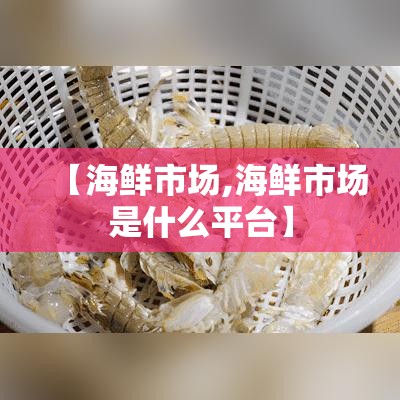 【海鲜市场,海鲜市场是什么平台】 【海鲜市场,海鲜市场是什么平台】