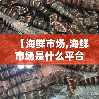 【海鲜市场,海鲜市场是什么平台】 【海鲜市场,海鲜市场是什么平台】