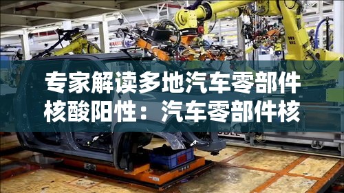 专家解读多地汽车零部件核酸阳性：汽车零部件核酸阳性源头