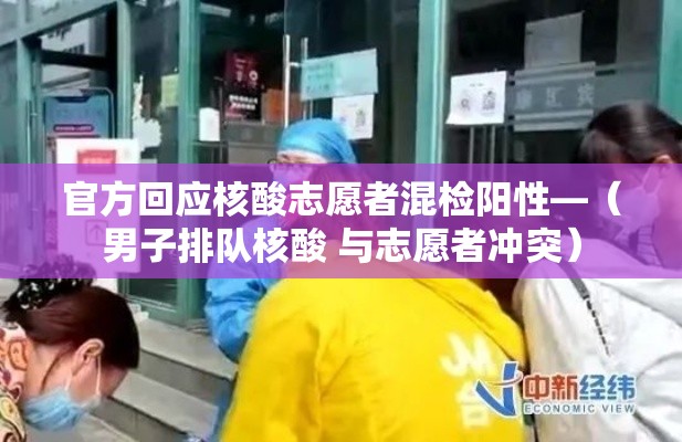 官方回应核酸志愿者混检阳性—（男子排队核酸 与志愿者冲突）
