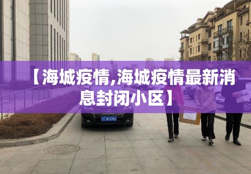 【海城疫情,海城疫情最新消息封闭小区】