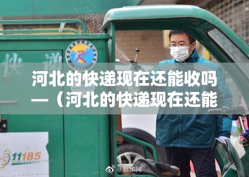 河北的快递现在还能收吗—（河北的快递现在还能收吗最近）