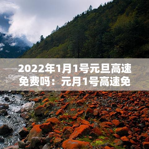 2022年1月1号元旦高速免费吗:元月1号高速免费么 2022年1月1号元旦高速免费吗:元月1号高速免费么