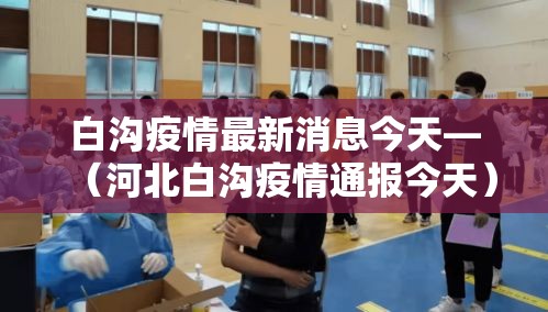 白沟疫情最新消息今天—（河北白沟疫情通报今天）