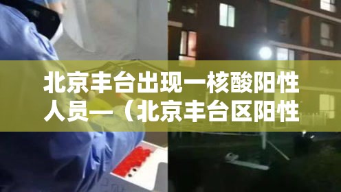 北京丰台出现一核酸阳性人员—(北京丰台区阳性) 北京丰台出现一核酸阳性人员—(北京丰台区阳性)
