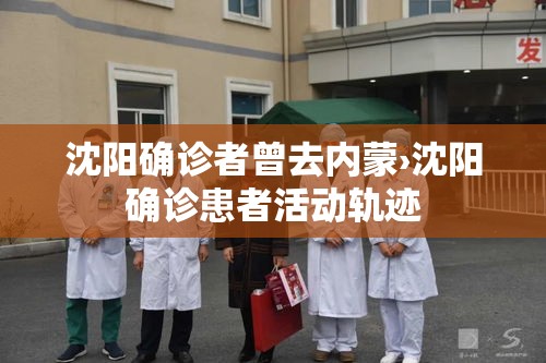 沈阳确诊者曾去内蒙›沈阳确诊患者活动轨迹 沈阳确诊者曾去内蒙›沈阳确诊患者活动轨迹