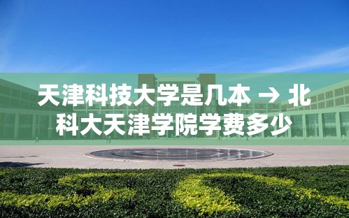天津科技大学是几本 → 北科大天津学院学费多少