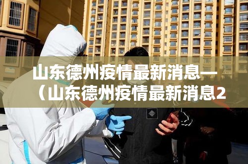 山东德州疫情最新消息—(山东德州疫情最新消息2021) 山东德州疫情最新消息—(山东德州疫情最新消息2021)