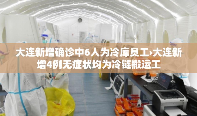 大连新增确诊中6人为冷库员工›大连新增4例无症状均为冷链搬运工 大连新增确诊中6人为冷库员工›大连新增4例无症状均为冷链搬运工