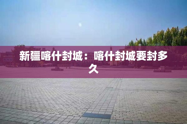 新疆喀什封城:喀什封城要封多久 新疆喀什封城:喀什封城要封多久