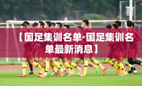 【国足集训名单·国足集训名单最新消息】 【国足集训名单·国足集训名单最新消息】