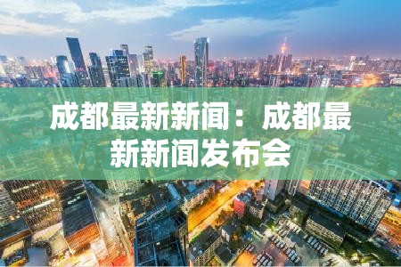 成都最新新闻:成都最新新闻发布会 成都最新新闻:成都最新新闻发布会