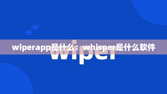 wiperapp是什么:whisper是什么软件 wiperapp是什么:whisper是什么软件