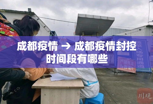 成都疫情 → 成都疫情封控时间段有哪些 成都疫情 → 成都疫情封控时间段有哪些