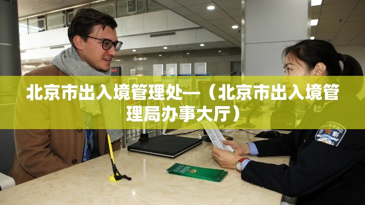 北京市出入境管理处—(北京市出入境管理局办事大厅) 北京市出入境管理处—(北京市出入境管理局办事大厅)