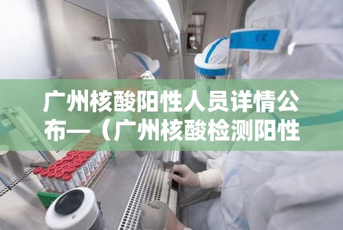 广州核酸阳性人员详情公布—(广州核酸检测阳性111例) 广州核酸阳性人员详情公布—(广州核酸检测阳性111例)