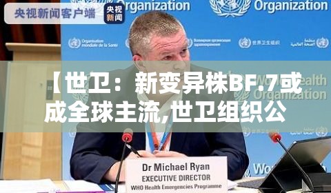 【世卫:新变异株BF.7或成全球主流,世卫组织公布新冠变异毒株】 【世卫:新变异株BF.7或成全球主流,世卫组织公布新冠变异毒株】