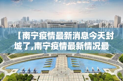 【南宁疫情最新消息今天封城了,南宁疫情最新情况最新消息今天】
