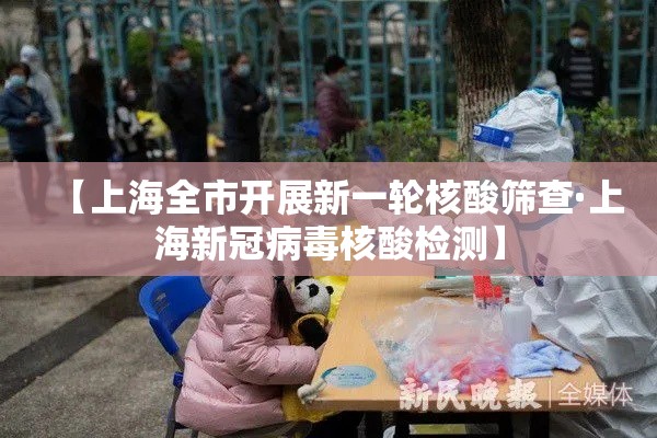 【上海全市开展新一轮核酸筛查·上海新冠病毒核酸检测】 【上海全市开展新一轮核酸筛查·上海新冠病毒核酸检测】