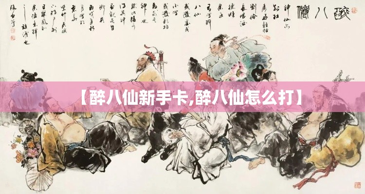 【醉八仙新手卡,醉八仙怎么打】 【醉八仙新手卡,醉八仙怎么打】