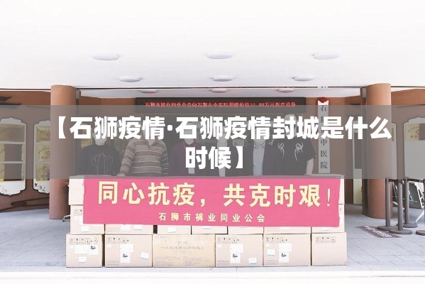【石狮疫情·石狮疫情封城是什么时候】 【石狮疫情·石狮疫情封城是什么时候】