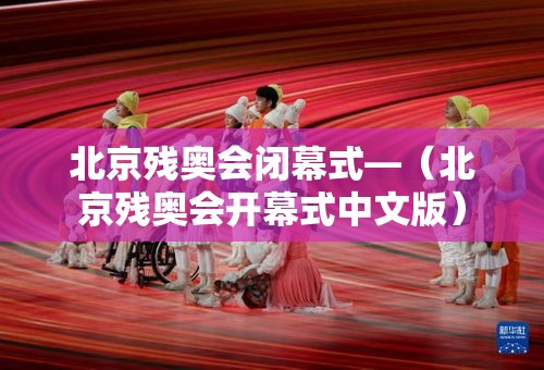 北京残奥会闭幕式—（北京残奥会开幕式中文版）