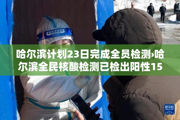 哈尔滨计划23日完成全员检测›哈尔滨全民核酸检测已检出阳性15例 哈尔滨计划23日完成全员检测›哈尔滨全民核酸检测已检出阳性15例