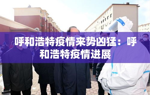呼和浩特疫情来势凶猛:呼和浩特疫情进展 呼和浩特疫情来势凶猛:呼和浩特疫情进展