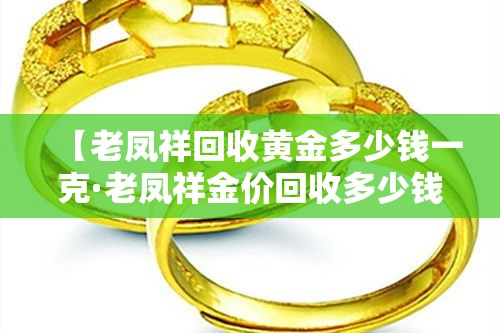 【老凤祥回收黄金多少钱一克·老凤祥金价回收多少钱一克】