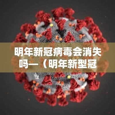 明年新冠病毒会消失吗—（明年新型冠状病毒肺炎会好吗）