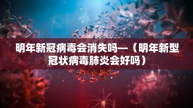 明年新冠病毒会消失吗—（明年新型冠状病毒肺炎会好吗）