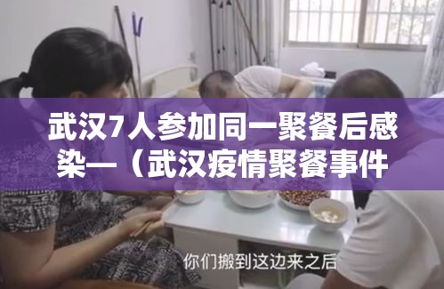 武汉7人参加同一聚餐后感染—（武汉疫情聚餐事件）