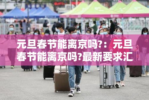 元旦春节能离京吗?：元旦春节能离京吗?最新要求汇总